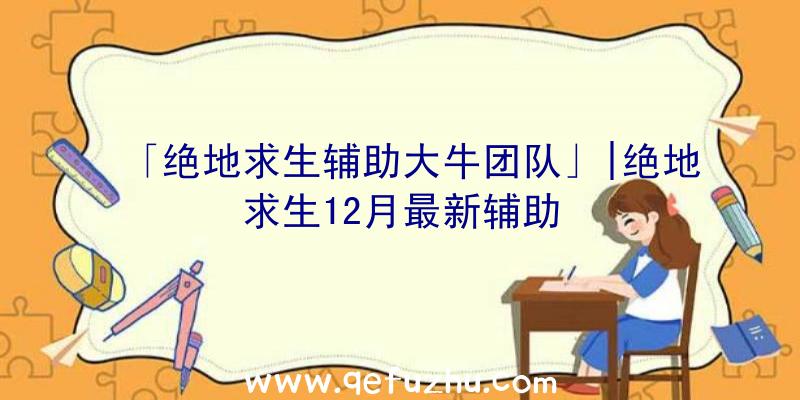 「绝地求生辅助大牛团队」|绝地求生12月最新辅助